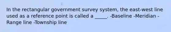 In the rectangular government survey system, the east-west line used as a reference point is called a _____. -Baseline -Meridian -Range line -Township line