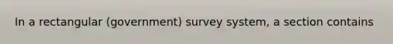 In a rectangular (government) survey system, a section contains