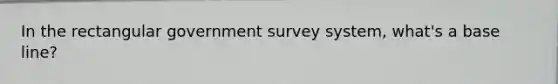 In the rectangular government survey system, what's a base line?