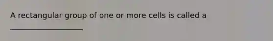 A rectangular group of one or more cells is called a ___________________