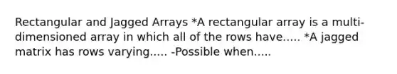 Rectangular and Jagged Arrays *A rectangular array is a multi-dimensioned array in which all of the rows have..... *A jagged matrix has rows varying..... -Possible when.....