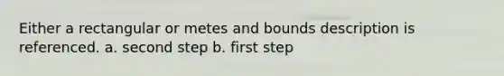 Either a rectangular or metes and bounds description is referenced. a. second step b. first step