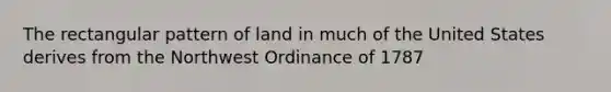 The rectangular pattern of land in much of the United States derives from the Northwest Ordinance of 1787