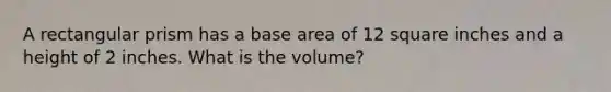 A rectangular prism has a base area of 12 square inches and a height of 2 inches. What is the volume?