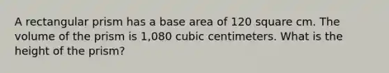 A rectangular prism has a base area of 120 square cm. The volume of the prism is 1,080 cubic centimeters. What is the height of the prism?