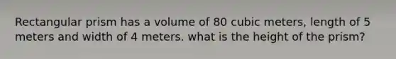 Rectangular prism has a volume of 80 cubic meters, length of 5 meters and width of 4 meters. what is the height of the prism?