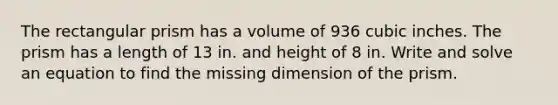 The rectangular prism has a volume of 936 cubic inches. The prism has a length of 13 in. and height of 8 in. Write and solve an equation to find the missing dimension of the prism.