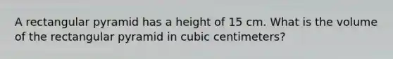 A rectangular pyramid has a height of 15 cm. What is the volume of the rectangular pyramid in cubic centimeters?