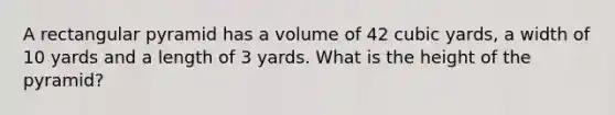 A rectangular pyramid has a volume of 42 cubic yards, a width of 10 yards and a length of 3 yards. What is the height of the pyramid?