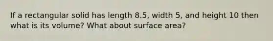 If a rectangular solid has length 8.5, width 5, and height 10 then what is its volume? What about surface area?