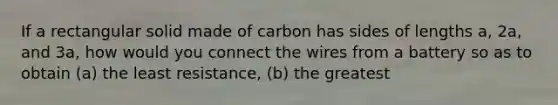 If a rectangular solid made of carbon has sides of lengths a, 2a, and 3a, how would you connect the wires from a battery so as to obtain (a) the least resistance, (b) the greatest