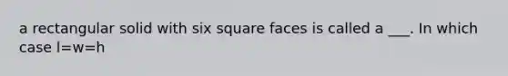 a rectangular solid with six square faces is called a ___. In which case l=w=h