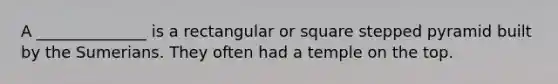 A ______________ is a rectangular or square stepped pyramid built by the Sumerians. They often had a temple on the top.