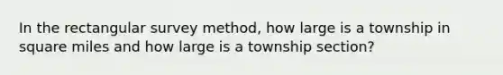 In the rectangular survey method, how large is a township in square miles and how large is a township section?