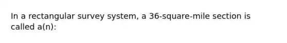 In a rectangular survey system, a 36-square-mile section is called a(n):