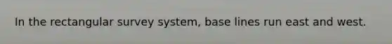 In the rectangular survey system, base lines run east and west.