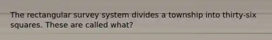 The rectangular survey system divides a township into thirty-six squares. These are called what?