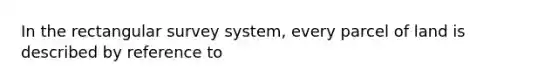 In the rectangular survey system, every parcel of land is described by reference to