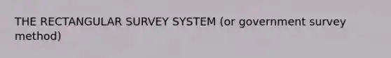 THE RECTANGULAR SURVEY SYSTEM (or government survey method)