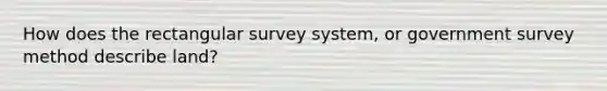 How does the rectangular survey system, or government survey method describe land?