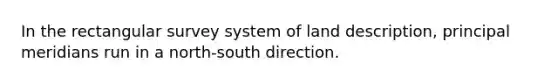 In the rectangular survey system of land description, principal meridians run in a north-south direction.