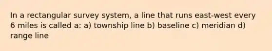 In a rectangular survey system, a line that runs east-west every 6 miles is called a: a) township line b) baseline c) meridian d) range line