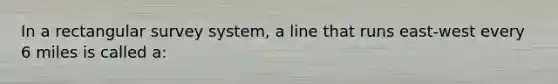 In a rectangular survey system, a line that runs east-west every 6 miles is called a: