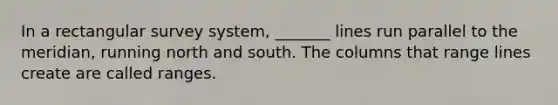 In a rectangular survey system, _______ lines run parallel to the meridian, running north and south. The columns that range lines create are called ranges.