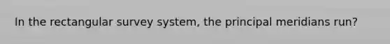 In the rectangular survey system, the principal meridians run?