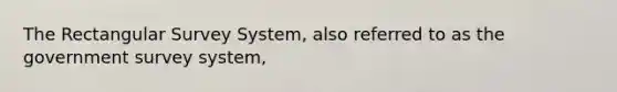 The Rectangular Survey System, also referred to as the government survey system,