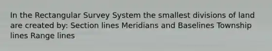 In the Rectangular Survey System the smallest divisions of land are created by: Section lines Meridians and Baselines Township lines Range lines