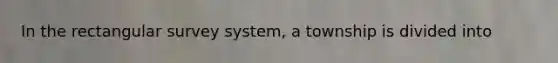 In the rectangular survey system, a township is divided into