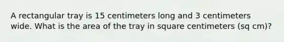 A rectangular tray is 15 centimeters long and 3 centimeters wide. What is the area of the tray in square centimeters (sq cm)?