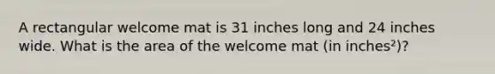 A rectangular welcome mat is 31 inches long and 24 inches wide. What is the area of the welcome mat (in inches²)?