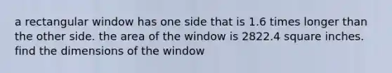 a rectangular window has one side that is 1.6 times longer than the other side. the area of the window is 2822.4 square inches. find the dimensions of the window