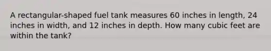 A rectangular-shaped fuel tank measures 60 inches in length, 24 inches in width, and 12 inches in depth. How many cubic feet are within the tank?