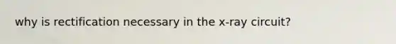 why is rectification necessary in the x-ray circuit?