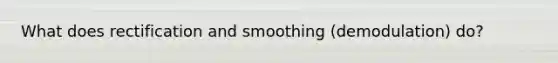 What does rectification and smoothing (demodulation) do?