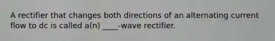 A rectifier that changes both directions of an alternating current flow to dc is called a(n) ____-wave rectifier.