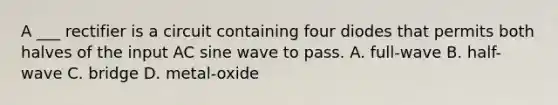 A ___ rectifier is a circuit containing four diodes that permits both halves of the input AC sine wave to pass. A. full-wave B. half-wave C. bridge D. metal-oxide
