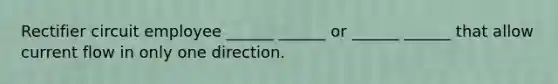 Rectifier circuit employee ______ ______ or ______ ______ that allow current flow in only one direction.