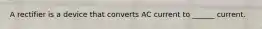 A rectifier is a device that converts AC current to ______ current.
