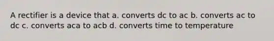 A rectifier is a device that a. converts dc to ac b. converts ac to dc c. converts aca to acb d. converts time to temperature