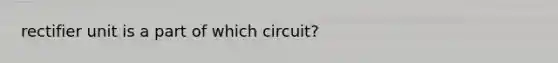 rectifier unit is a part of which circuit?