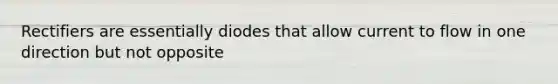 Rectifiers are essentially diodes that allow current to flow in one direction but not opposite