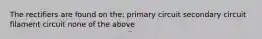 The rectifiers are found on the: primary circuit secondary circuit filament circuit none of the above