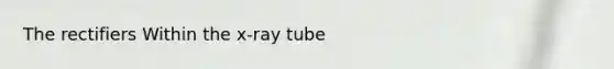 The rectifiers Within the x-ray tube