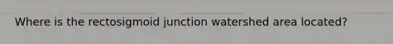 Where is the rectosigmoid junction watershed area located?