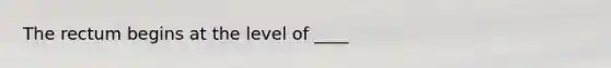 The rectum begins at the level of ____