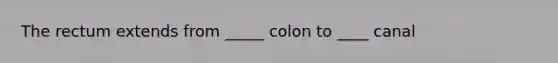 The rectum extends from _____ colon to ____ canal